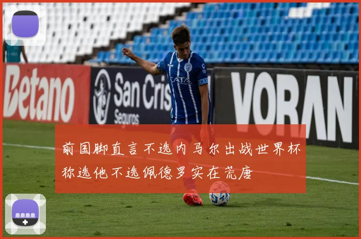 前国脚直言不选内马尔出战世界杯称选他不选佩德罗实在荒唐