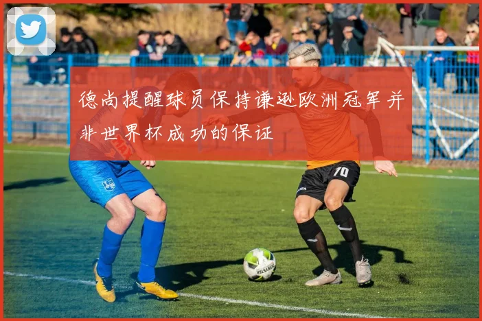 德尚提醒球员保持谦逊欧洲冠军并非世界杯成功的保证
