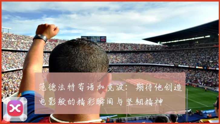 范德法特寄语加克波：期待他创造电影般的精彩瞬间与坚韧精神