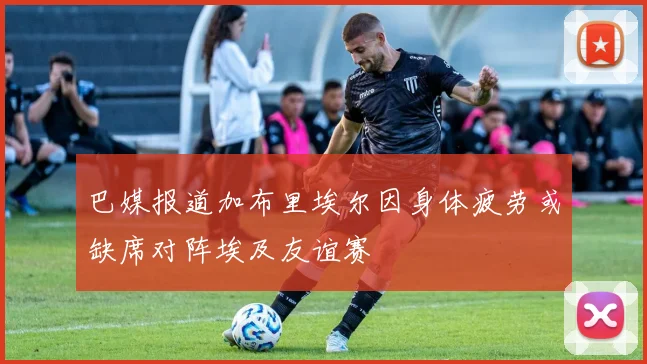 巴媒报道加布里埃尔因身体疲劳或缺席对阵埃及友谊赛