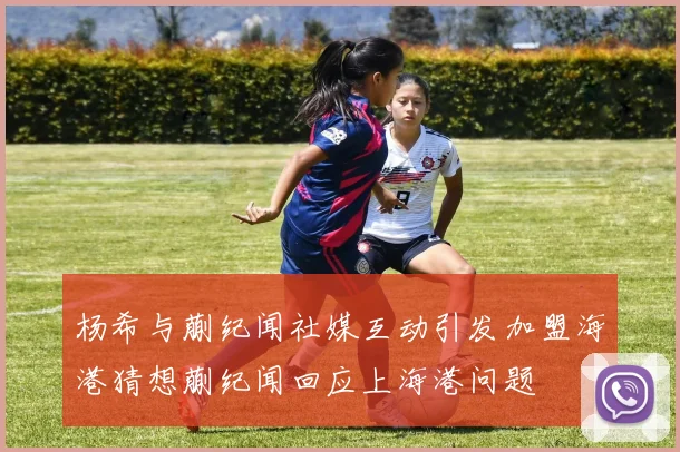 杨希与蒯纪闻社媒互动引发加盟海港猜想蒯纪闻回应上海港问题