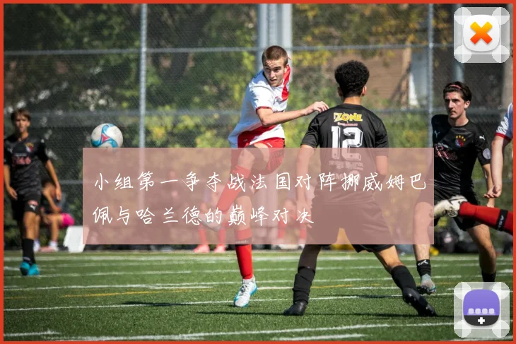 小组第一争夺战法国对阵挪威姆巴佩与哈兰德的巅峰对决