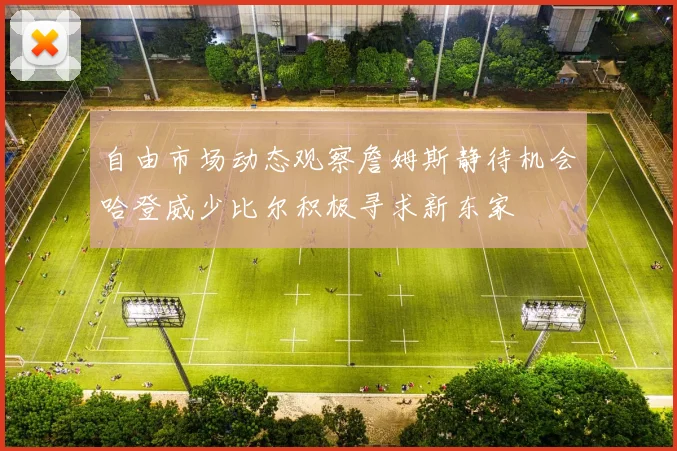 自由市场动态观察詹姆斯静待机会哈登威少比尔积极寻求新东家