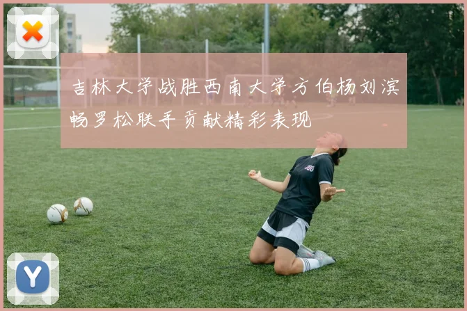 吉林大学战胜西南大学方伯杨刘滨畅罗松联手贡献精彩表现