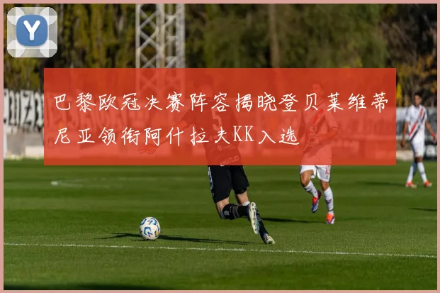 巴黎欧冠决赛阵容揭晓登贝莱维蒂尼亚领衔阿什拉夫KK入选
