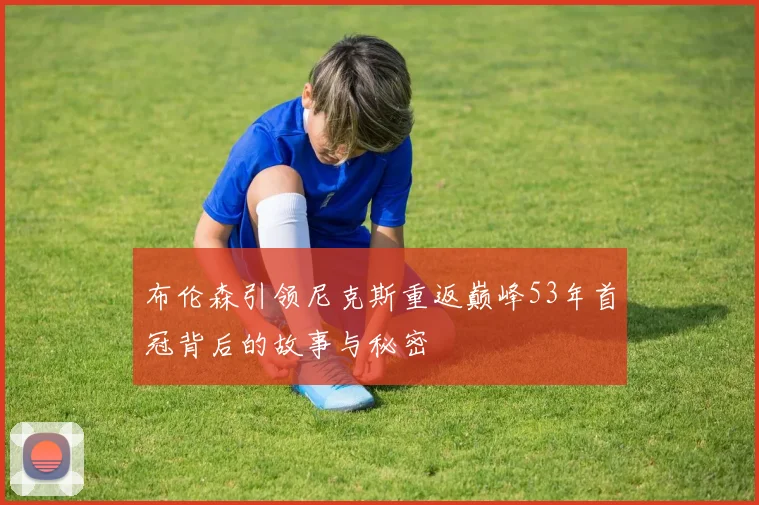布伦森引领尼克斯重返巅峰53年首冠背后的故事与秘密