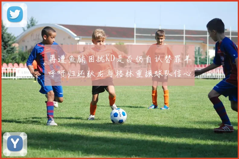 再遭鱼腩困扰KD是否仍自认替罪羊呼吁归还狄龙与格林重振球队信心