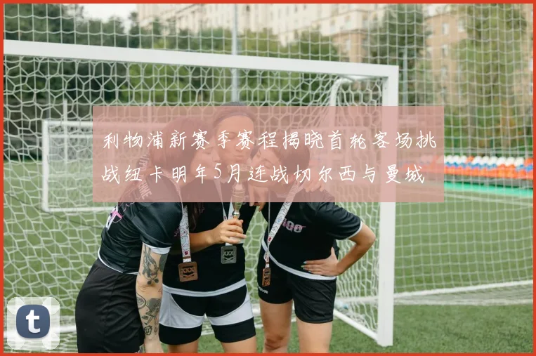 利物浦新赛季赛程揭晓首轮客场挑战纽卡明年5月连战切尔西与曼城