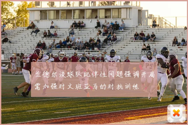 兰德尔谈球队纪律性问题强调开局需加强对文班亚马的对抗训练