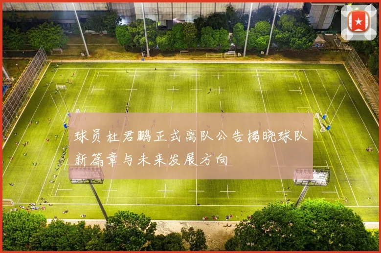 球员杜君鹏正式离队公告揭晓球队新篇章与未来发展方向
