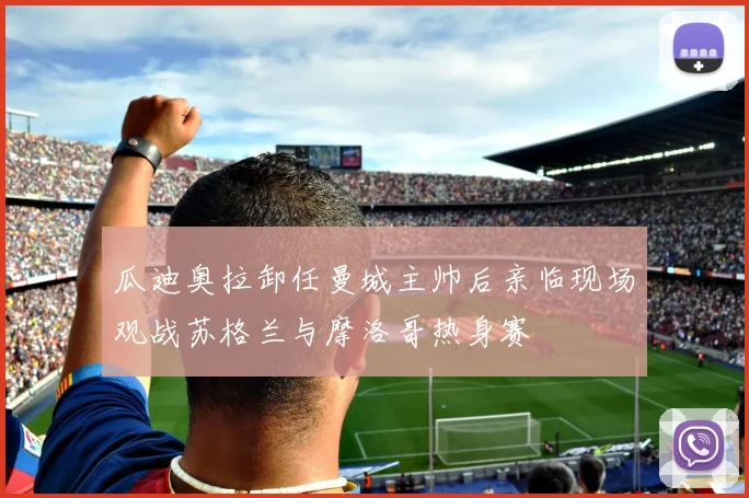 瓜迪奥拉卸任曼城主帅后亲临现场观战苏格兰与摩洛哥热身赛