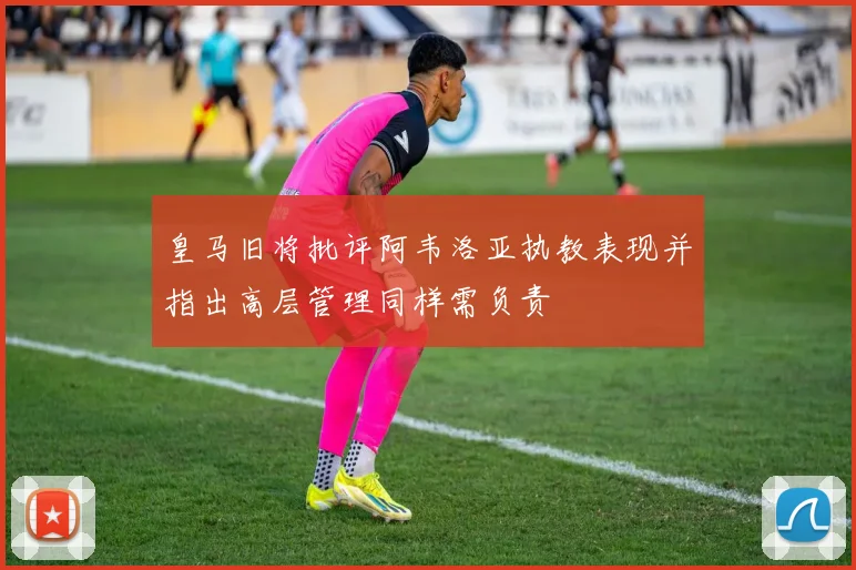 皇马旧将批评阿韦洛亚执教表现并指出高层管理同样需负责