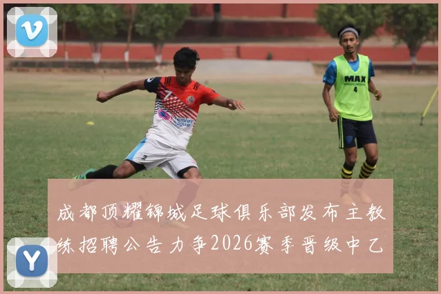 成都顶耀锦城足球俱乐部发布主教练招聘公告力争2026赛季晋级中乙联赛