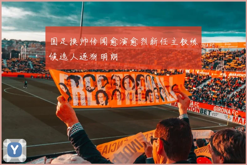 国足换帅传闻愈演愈烈新任主教练候选人逐渐明朗