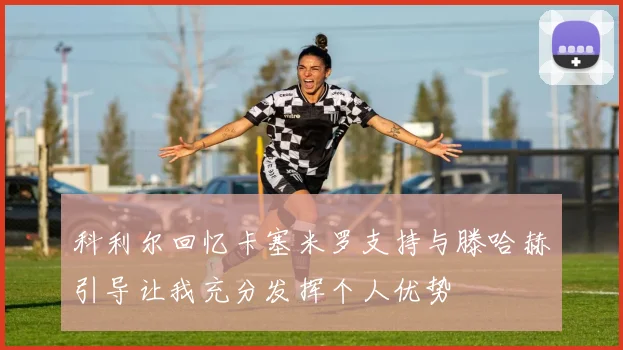 科利尔回忆卡塞米罗支持与滕哈赫引导让我充分发挥个人优势
