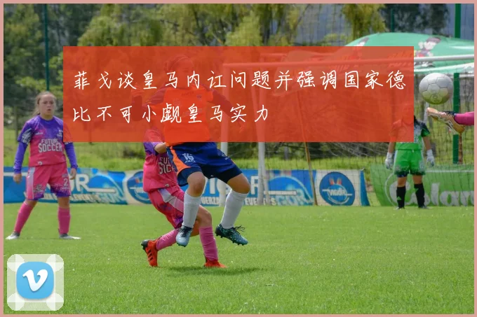 菲戈谈皇马内讧问题并强调国家德比不可小觑皇马实力