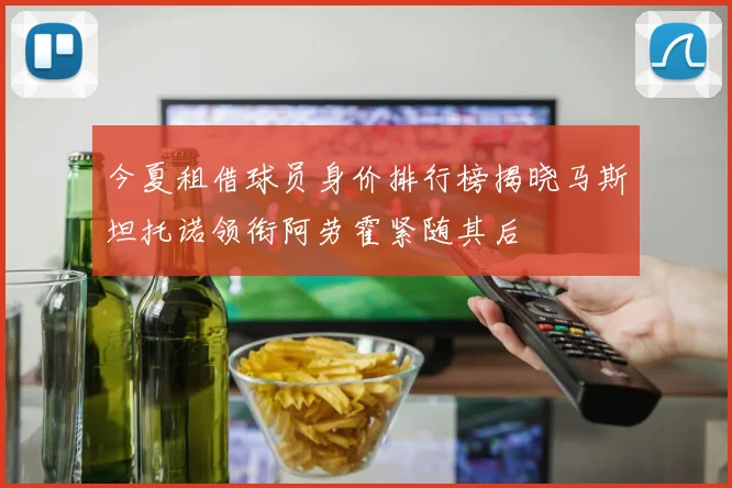今夏租借球员身价排行榜揭晓马斯坦托诺领衔阿劳霍紧随其后