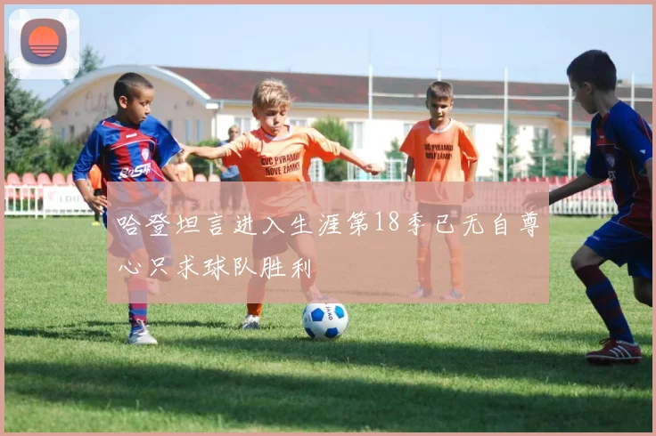 哈登坦言进入生涯第18季已无自尊心只求球队胜利