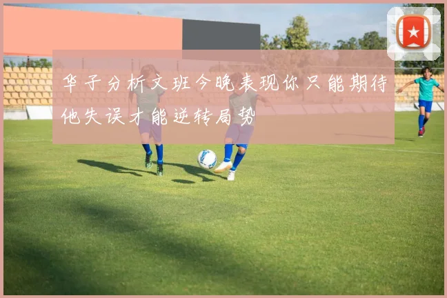 华子分析文班今晚表现你只能期待他失误才能逆转局势