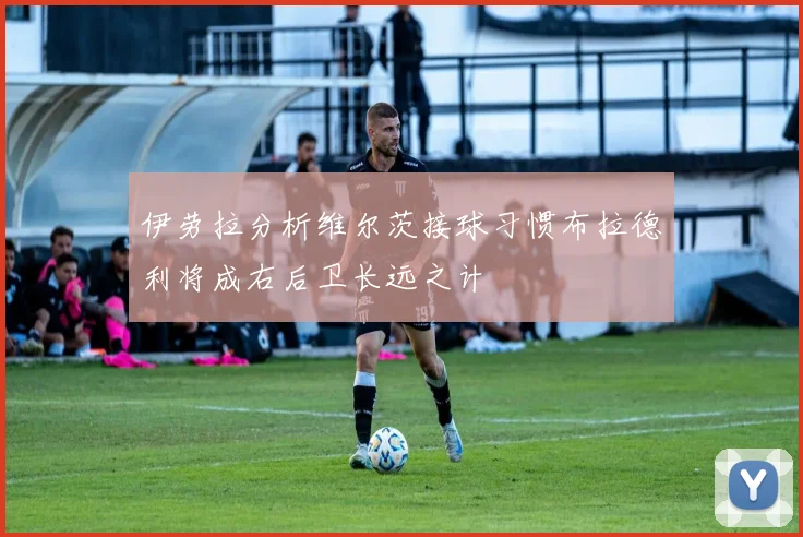 伊劳拉分析维尔茨接球习惯布拉德利将成右后卫长远之计