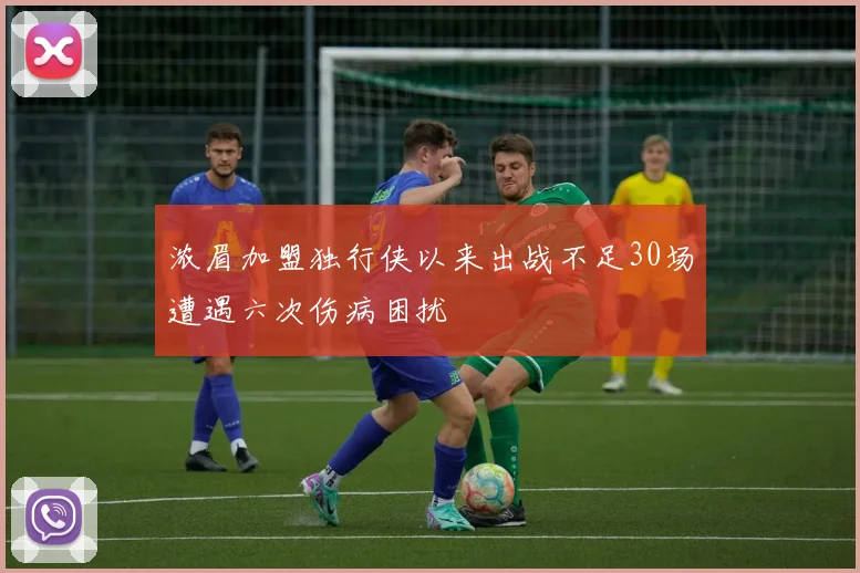 浓眉加盟独行侠以来出战不足30场遭遇六次伤病困扰