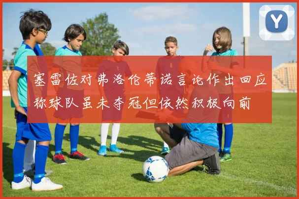 塞雷佐对弗洛伦蒂诺言论作出回应称球队虽未夺冠但依然积极向前