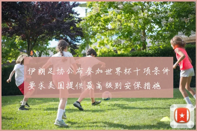 伊朗足协公布参加世界杯十项条件要求美国提供最高级别安保措施