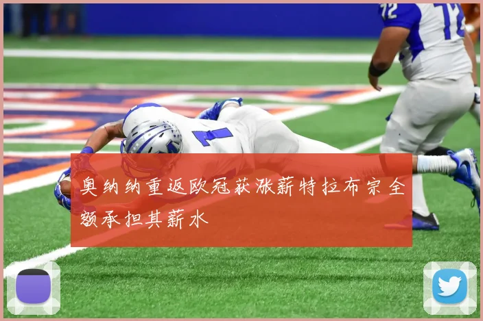 奥纳纳重返欧冠获涨薪特拉布宗全额承担其薪水