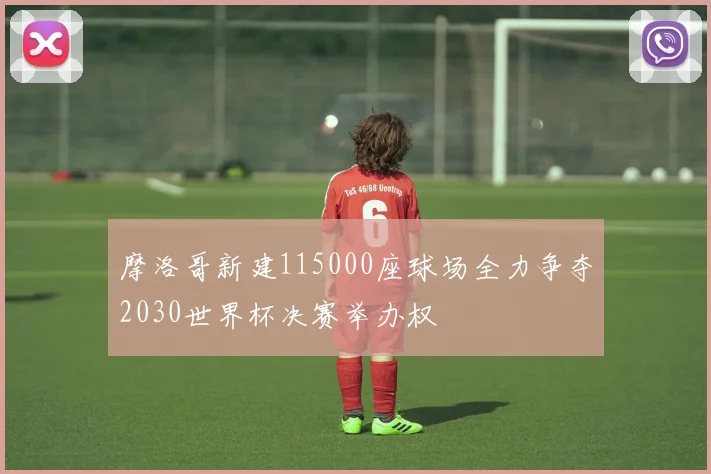摩洛哥新建115000座球场全力争夺2030世界杯决赛举办权