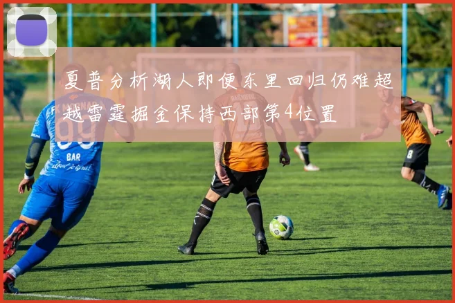 夏普分析湖人即便东里回归仍难超越雷霆掘金保持西部第4位置