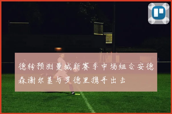 德转预测曼城新赛季中场组合安德森谢尔基与罗德里携手出击