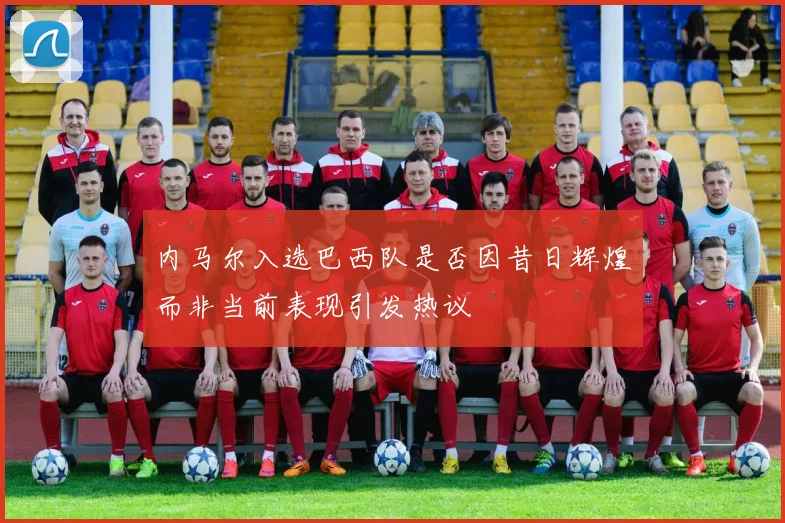 内马尔入选巴西队是否因昔日辉煌而非当前表现引发热议