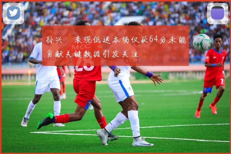 孙兴慜表现低迷本场仅获64分未能贡献关键数据引发关注