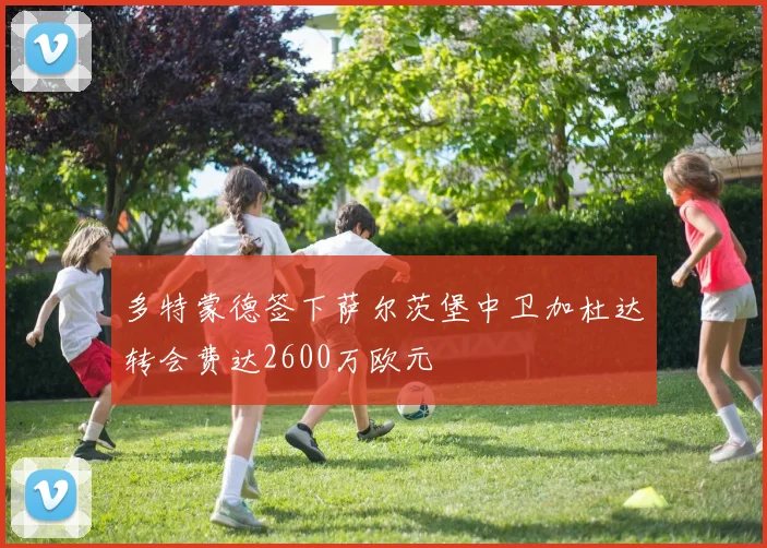 多特蒙德签下萨尔茨堡中卫加杜达转会费达2600万欧元