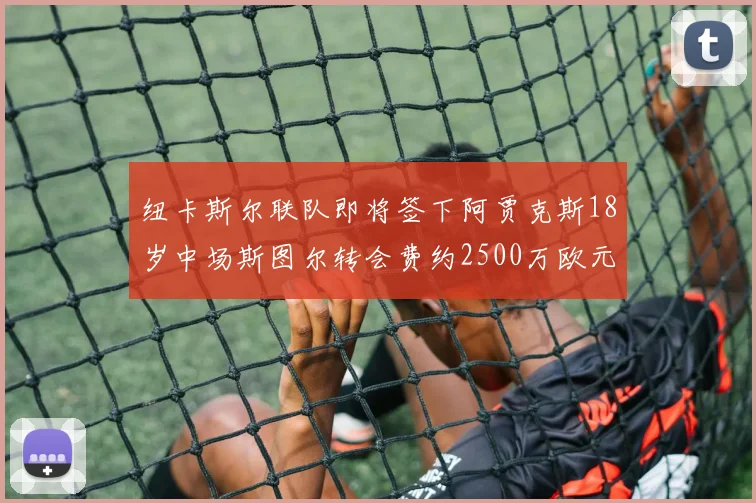 纽卡斯尔联队即将签下阿贾克斯18岁中场斯图尔转会费约2500万欧元