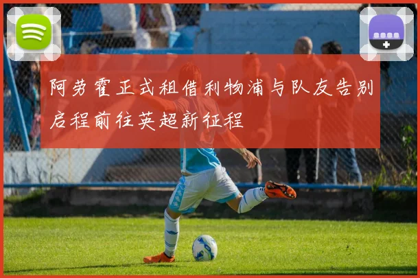 阿劳霍正式租借利物浦与队友告别启程前往英超新征程