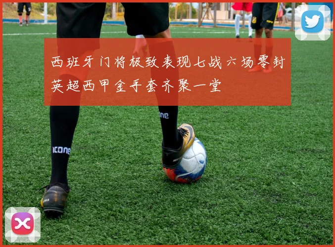西班牙门将极致表现七战六场零封英超西甲金手套齐聚一堂